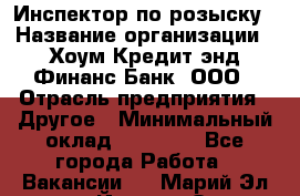 Инспектор по розыску › Название организации ­ Хоум Кредит энд Финанс Банк, ООО › Отрасль предприятия ­ Другое › Минимальный оклад ­ 22 000 - Все города Работа » Вакансии   . Марий Эл респ.,Йошкар-Ола г.